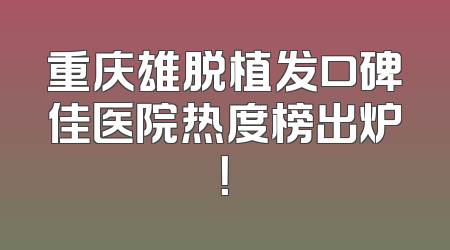 重庆雄脱植发口碑佳医院热度榜出炉！