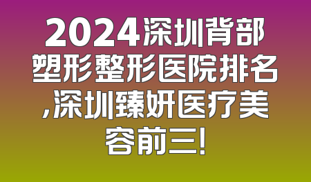 2024深圳背部塑形整形医院排名，深圳臻妍医疗美容前三！