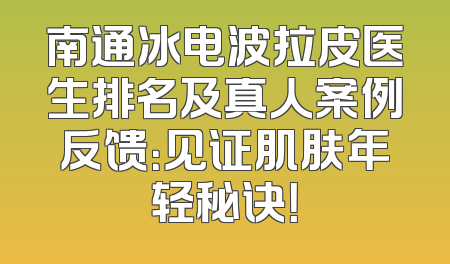 南通冰电波拉皮医生排名及真人案例反馈：见证肌肤年轻秘诀！