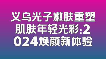 义乌光子嫩肤重塑肌肤年轻光彩：2024焕颜新体验
