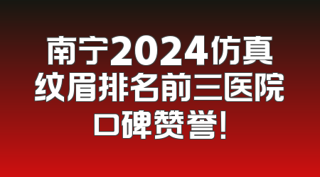 南宁2024仿真纹眉排名前三医院口碑赞誉！