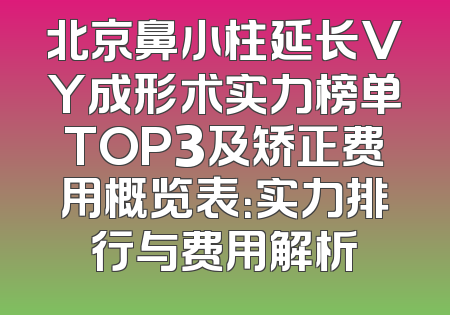 北京鼻小柱延长VY成形术实力榜单TOP3及矫正费用概览表：实力排行与费用解析