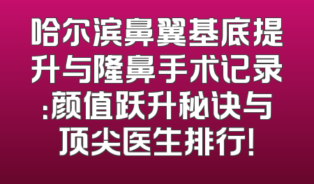 哈尔滨鼻翼基底提升与隆鼻手术记录：颜值跃升秘诀与顶尖医生排行！