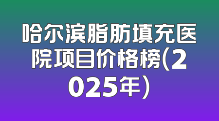 哈尔滨脂肪填充医院项目价格榜（2025年）