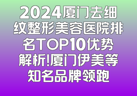 2024厦门去细纹整形美容医院排名TOP10优势解析！厦门伊美等知名品牌领跑