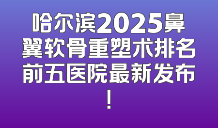 哈尔滨2025鼻翼软骨重塑术排名前五医院最新发布！