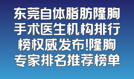 东莞自体脂肪隆胸手术医生机构排行榜权威发布！隆胸专家排名推荐榜单