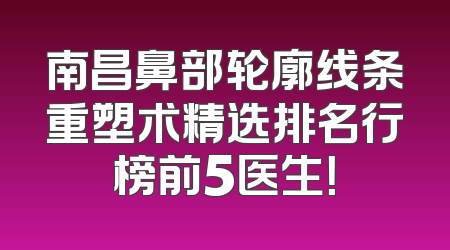 南昌鼻部轮廓线条重塑术精选排名行榜前5医生！
