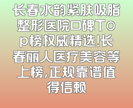 长春水韵紧肤吸脂整形医院口碑Top榜权威精选！长春丽人医疗美容等上榜，正规靠谱值得信赖