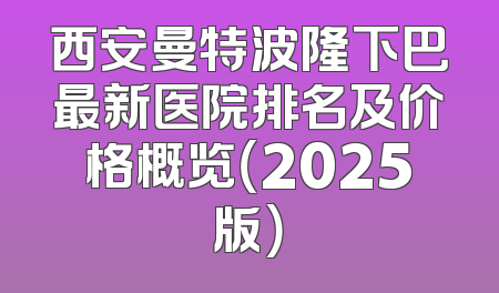 西安曼特波隆下巴最新医院排名及价格概览（2025版）