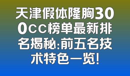 天津假体隆胸300cc榜单最新排名揭秘：前五名技术特色一览！