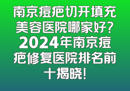 南京痘疤切开填充美容医院哪家好？2024年南京痘疤修复医院排名前十揭晓！