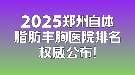2025郑州自体脂肪丰胸医院排名权威公布！