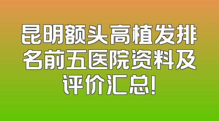 昆明额头高植发排名前五医院资料及评价汇总!