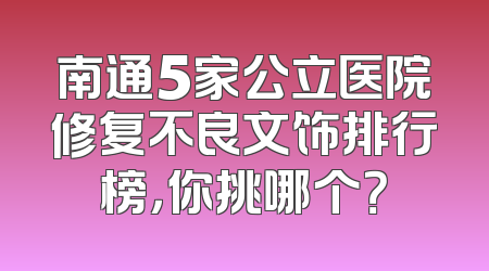 南通5家公立医院修复不良文饰排行榜，你挑哪个？