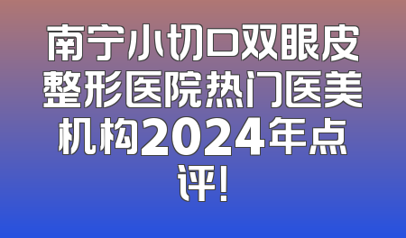 南宁小切口双眼皮整形医院热门医美机构2024年点评！