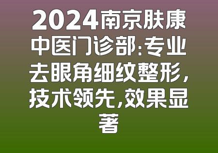 2024南京肤康中医门诊部：专业去眼角细纹整形，技术领先，效果显著