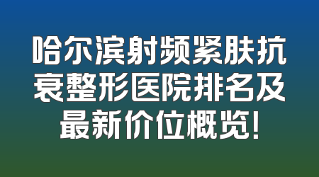 哈尔滨射频紧肤抗衰整形医院排名及最新价位概览！