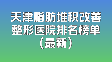 天津脂肪堆积改善整形医院排名榜单（最新）