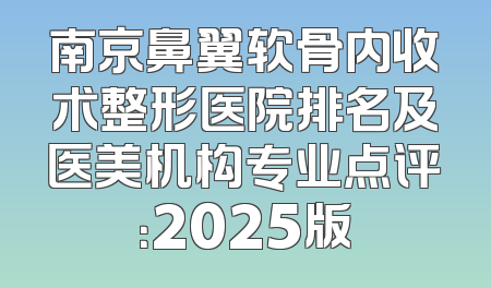 南京鼻翼软骨内收术整形医院排名及医美机构专业点评：2025版