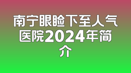 南宁眼睑下至人气医院2024年简介