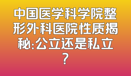 中国医学科学院整形外科医院性质揭秘：公立还是私立？