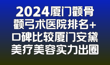 2024厦门颧骨颧弓术医院排名+口碑比较厦门安黛美疗美容实力出圈