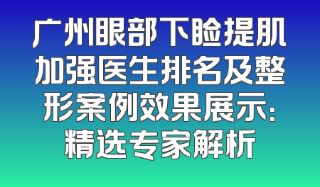 广州眼部下睑提肌加强医生排名及整形案例效果展示：精选专家解析
