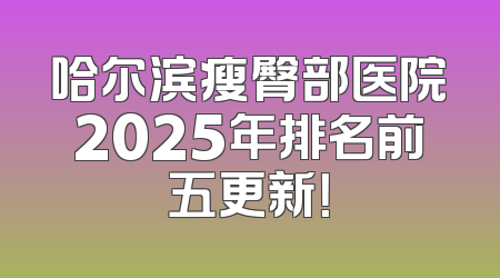 哈尔滨瘦臀部医院2025年排名前五更新！
