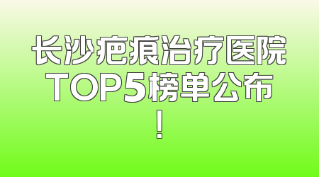长沙疤痕治疗医院TOP5榜单公布！