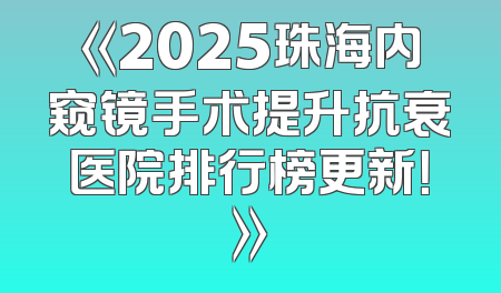 《2025珠海内窥镜手术提升抗衰医院排行榜更新！》
