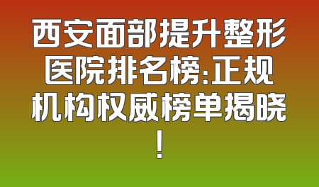 西安面部提升整形医院排名榜：正规机构权威榜单揭晓！