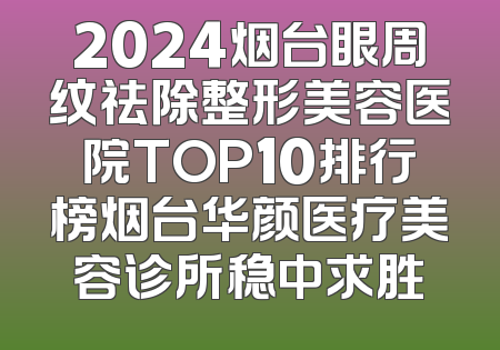 2024烟台眼周纹祛除整形美容医院TOP10排行榜烟台华颜医疗美容诊所稳中求胜
