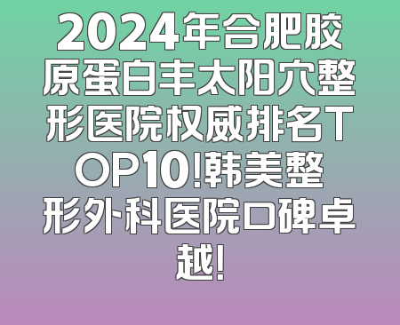 2024年合肥胶原蛋白丰太阳穴整形医院权威排名TOP10！韩美整形外科医院口碑卓越！