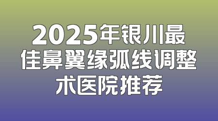 2025年银川最佳鼻翼缘弧线调整术医院推荐