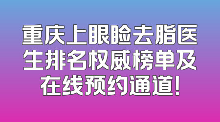 重庆上眼睑去脂医生排名权威榜单及在线预约通道！