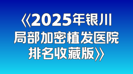《2025年银川局部加密植发医院排名收藏版》
