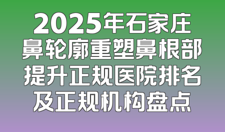 2025年石家庄鼻轮廓重塑鼻根部提升正规医院排名及正规机构盘点