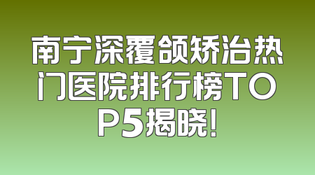 南宁深覆颌矫治热门医院排行榜TOP5揭晓！