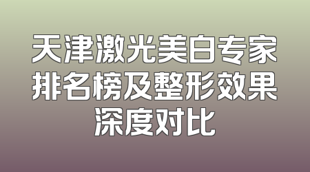 天津激光美白专家排名榜及整形效果深度对比