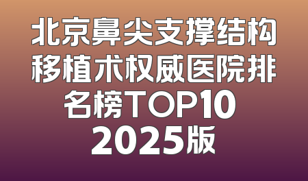 北京鼻尖支撑结构移植术权威医院排名榜TOP10 2025版