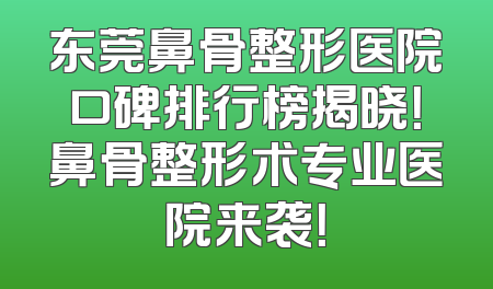 东莞鼻骨整形医院口碑排行榜揭晓！鼻骨整形术专业医院来袭！