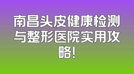 南昌头皮健康检测与整形医院实用攻略！