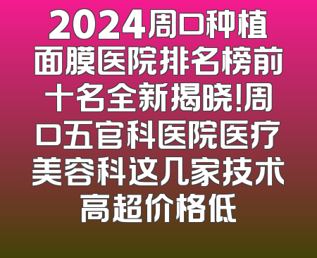 2024周口种植面膜医院排名榜前十名全新揭晓！周口五官科医院医疗美容科这几家技术高超价格低