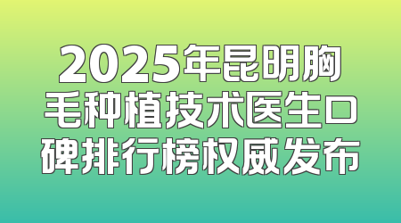 2025年昆明胸毛种植技术医生口碑排行榜权威发布