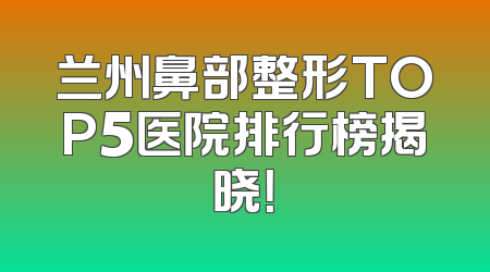 兰州鼻部整形TOP5医院排行榜揭晓！