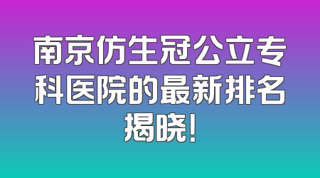 南京仿生冠公立专科医院的最新排名揭晓！
