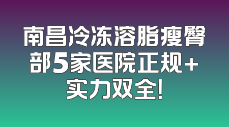 南昌冷冻溶脂瘦臀部5家医院正规+实力双全！