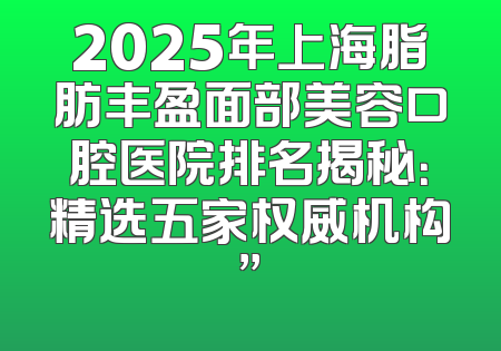 2025年上海脂肪丰盈面部美容口腔医院排名揭秘：精选五家权威机构”