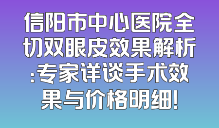 信阳市中心医院全切双眼皮效果解析：专家详谈手术效果与价格明细！